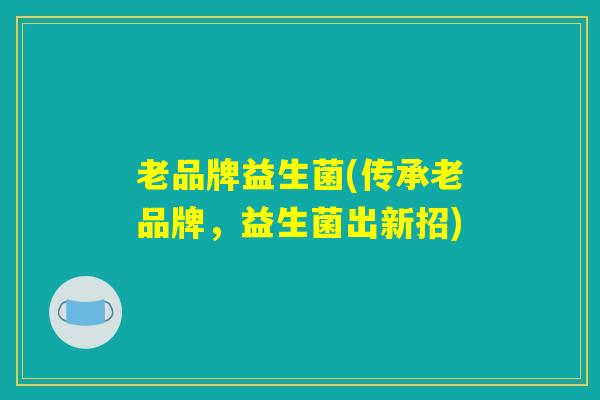 老品牌益生菌(传承老品牌，益生菌出新招)
