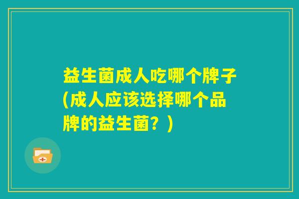益生菌成人吃哪个牌子(成人应该选择哪个品牌的益生菌？)