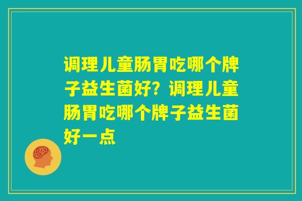 调理儿童肠胃吃哪个牌子益生菌好？调理儿童肠胃吃哪个牌子益生菌好一点