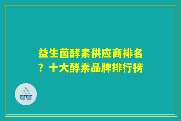 益生菌酵素供应商排名？十大酵素品牌排行榜