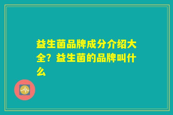 益生菌品牌成分介绍大全？益生菌的品牌叫什么