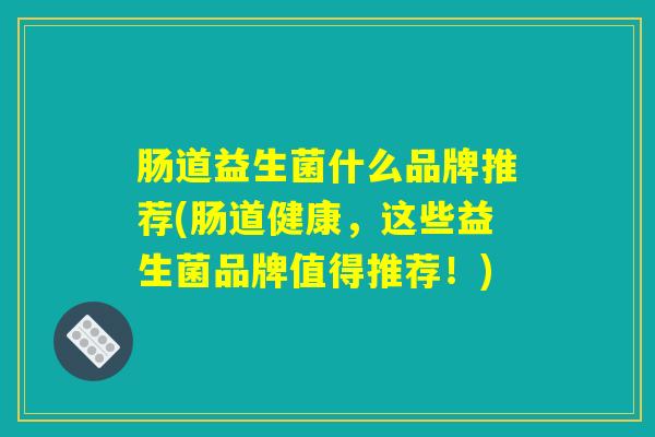 肠道益生菌什么品牌推荐(肠道健康，这些益生菌品牌值得推荐！)