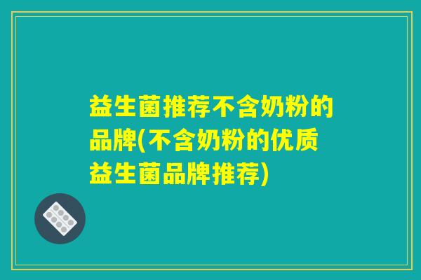益生菌推荐不含奶粉的品牌(不含奶粉的优质益生菌品牌推荐)