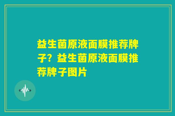 益生菌原液面膜推荐牌子？益生菌原液面膜推荐牌子图片