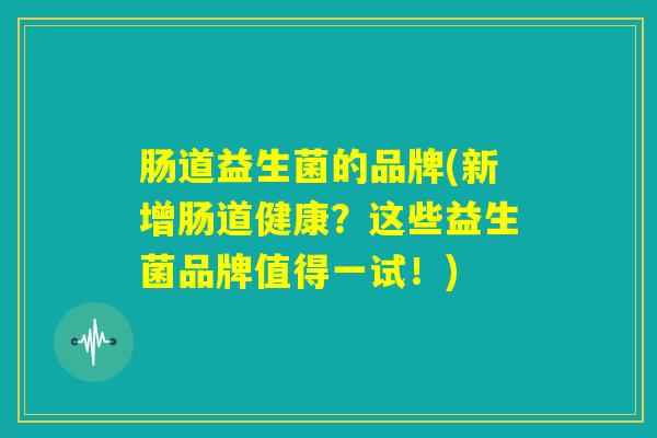 肠道益生菌的品牌(新增肠道健康？这些益生菌品牌值得一试！)