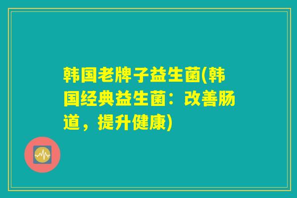 韩国老牌子益生菌(韩国经典益生菌：改善肠道，提升健康)