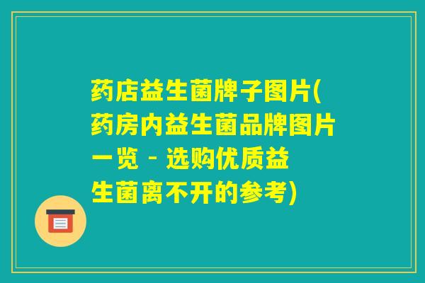 药店益生菌牌子图片(药房内益生菌品牌图片一览 - 选购优质益生菌离不开的参考)