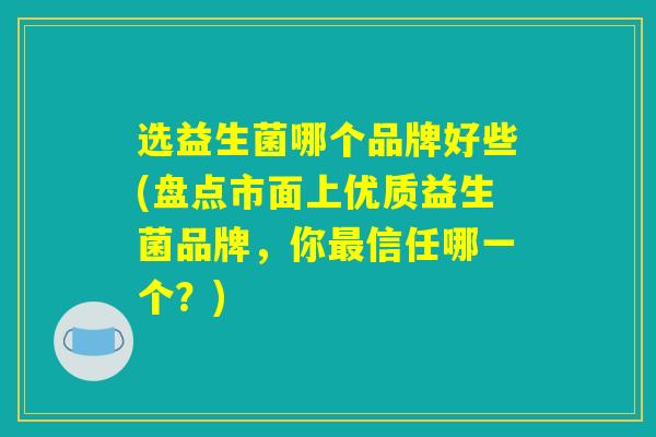 选益生菌哪个品牌好些(盘点市面上优质益生菌品牌，你最信任哪一个？)