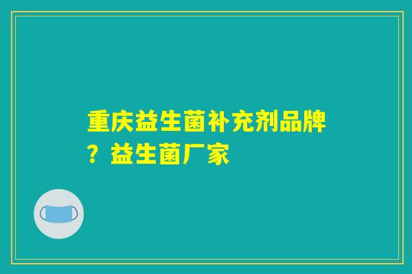 重庆益生菌补充剂品牌？益生菌厂家