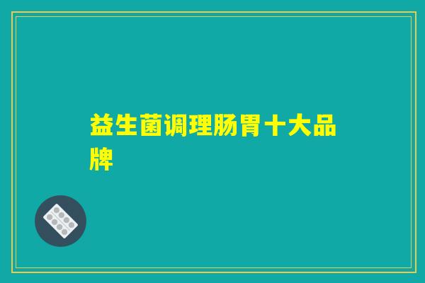 益生菌调理肠胃十大品牌 益生菌调理肠胃十大品牌