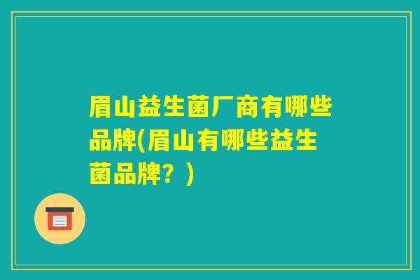 眉山益生菌厂商有哪些品牌(眉山有哪些益生菌品牌？)