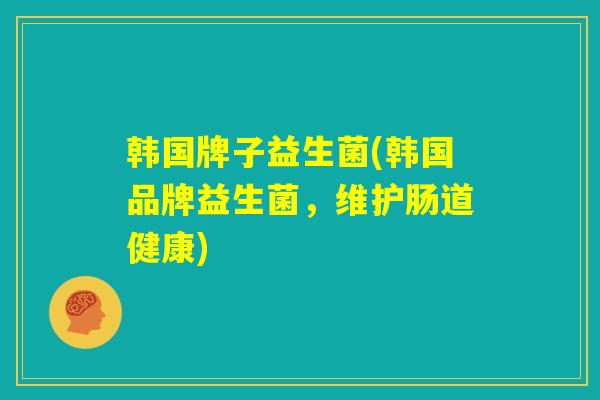 韩国牌子益生菌(韩国品牌益生菌,维护肠道健康) 韩国牌子益生菌(韩国品牌益生菌,维护肠道健康)