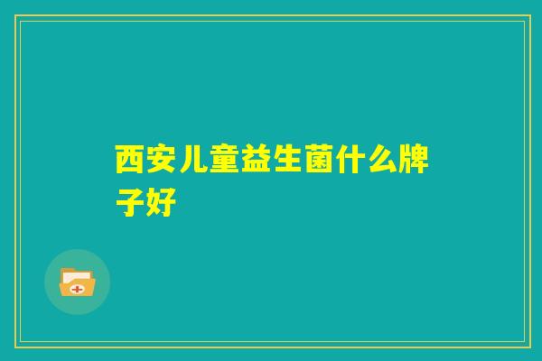 西安儿童益生菌什么牌子好