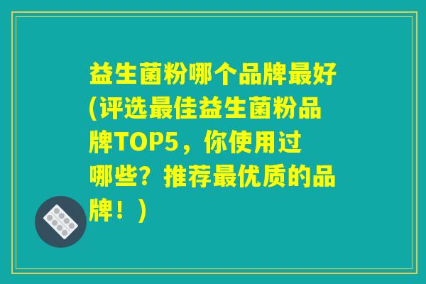 益生菌粉哪个品牌最好(评选最佳益生菌粉品牌TOP5,你使用过哪些?推荐最优质的品牌!) 益生菌粉哪个品牌最好(评选最佳益生菌粉品牌TOP5,你使用过哪些?推荐最优质的品牌!)