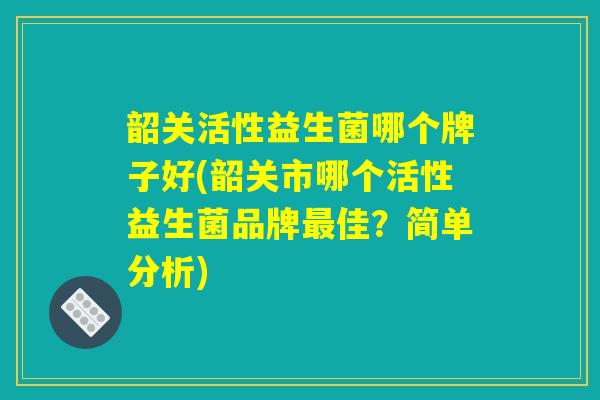 韶关活性益生菌哪个牌子好(韶关市哪个活性益生菌品牌最佳？简单分析)