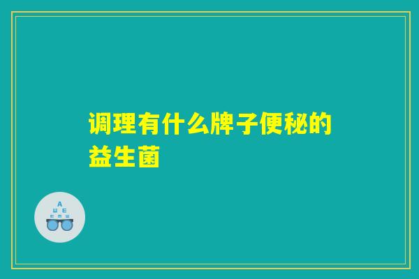 调理有什么牌子便秘的益生菌