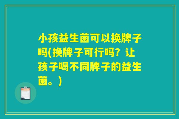 小孩益生菌可以换牌子吗(换牌子可行吗？让孩子喝不同牌子的益生菌。)