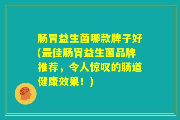 肠胃益生菌哪款牌子好(最佳肠胃益生菌品牌推荐，令人惊叹的肠道健康效果！)