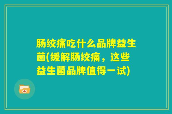 肠绞痛吃什么品牌益生菌(缓解肠绞痛，这些益生菌品牌值得一试)