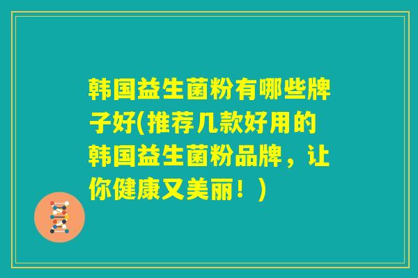韩国益生菌粉有哪些牌子好(推荐几款好用的韩国益生菌粉品牌，让你健康又美丽！)