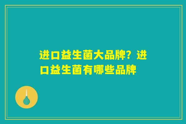 进口益生菌大品牌？进口益生菌有哪些品牌