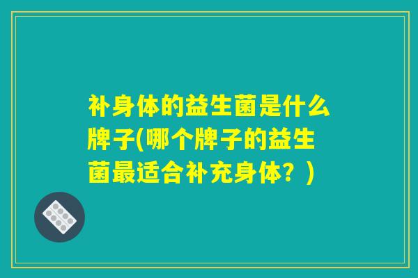 补身体的益生菌是什么牌子(哪个牌子的益生菌最适合补充身体？)