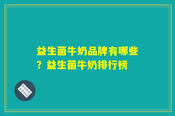 益生菌牛奶品牌有哪些？益生菌牛奶排行榜