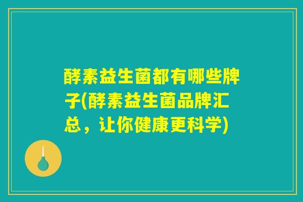 酵素益生菌都有哪些牌子(酵素益生菌品牌汇总，让你健康更科学)