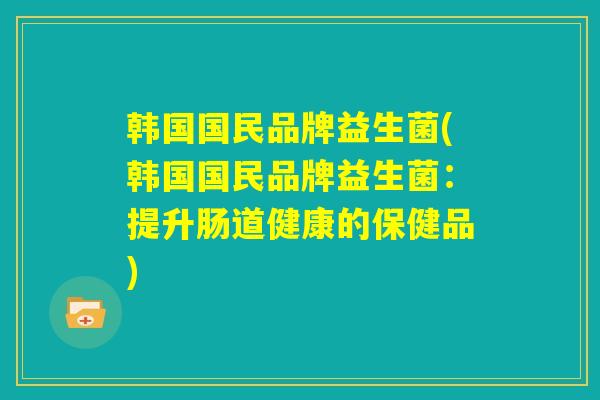 韩国国民品牌益生菌(韩国国民品牌益生菌：提升肠道健康的保健品)