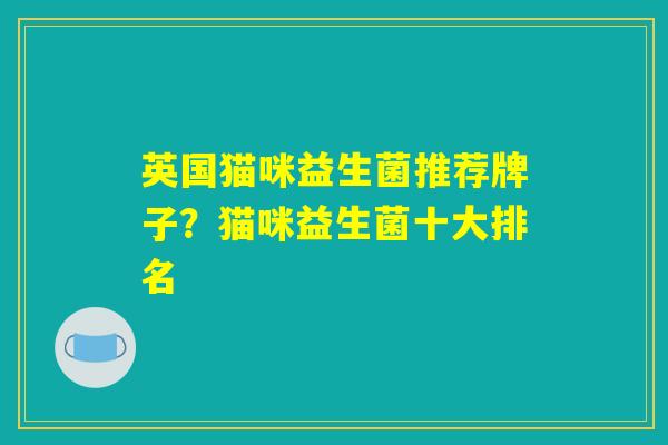 英国猫咪益生菌推荐牌子？猫咪益生菌十大排名