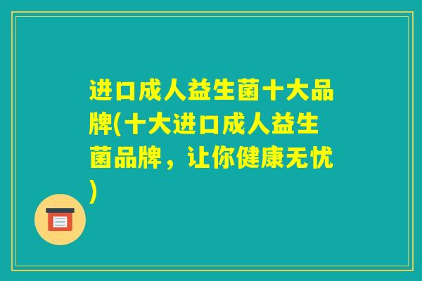 进口成人益生菌十大品牌(十大进口成人益生菌品牌，让你健康无忧)