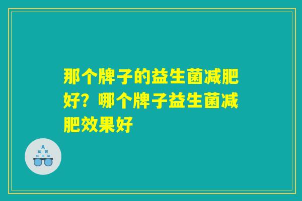 那个牌子的益生菌减肥好？哪个牌子益生菌减肥效果好