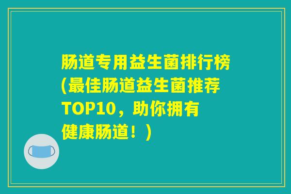 肠道专用益生菌排行榜(最佳肠道益生菌推荐TOP10,助你拥有健康肠道!) 肠道专用益生菌排行榜(最佳肠道益生菌推荐TOP10,助你拥有健康肠道!)