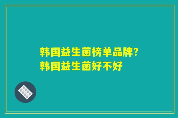 韩国益生菌榜单品牌?韩国益生菌好不好 韩国益生菌榜单品牌?韩国益生菌好不好