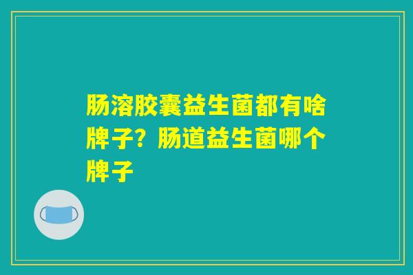 肠溶胶囊益生菌都有啥牌子?肠道益生菌哪个牌子 肠溶胶囊益生菌都有啥牌子?肠道益生菌哪个牌子