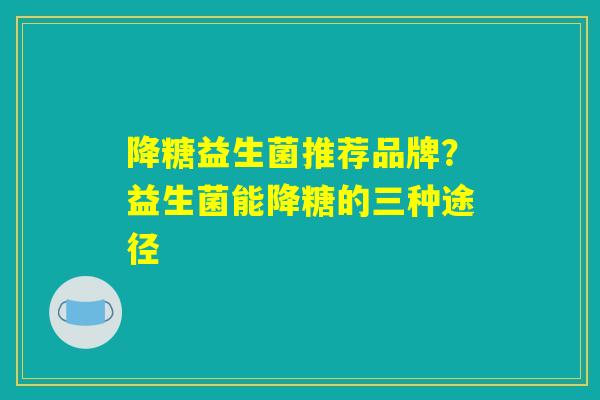 降糖益生菌推荐品牌?益生菌能降糖的三种途径 降糖益生菌推荐品牌?益生菌能降糖的三种途径