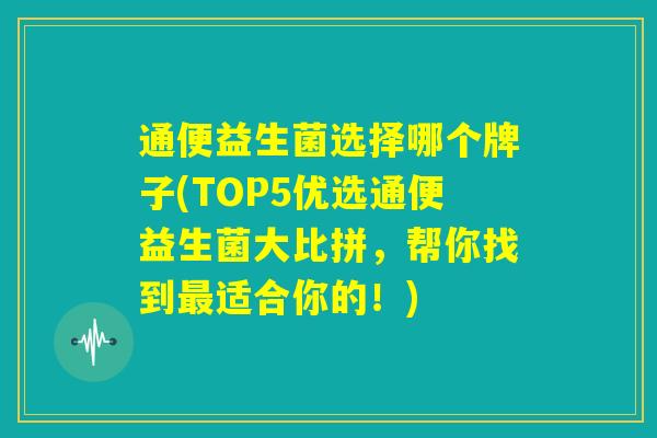 通便益生菌选择哪个牌子(TOP5优选通便益生菌大比拼，帮你找到最适合你的！)