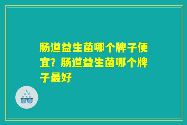 肠道益生菌哪个牌子便宜?肠道益生菌哪个牌子最好 肠道益生菌哪个牌子便宜?肠道益生菌哪个牌子最好