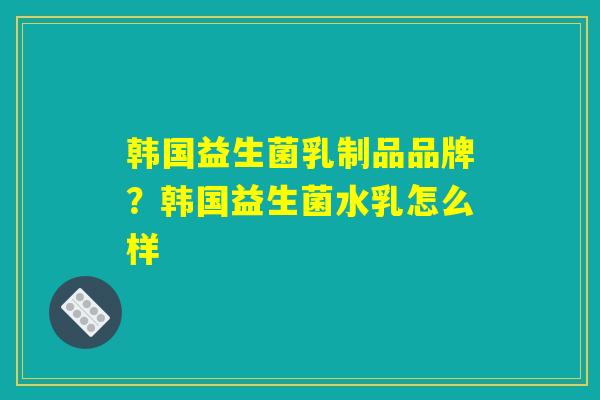 韩国益生菌乳制品品牌？韩国益生菌水乳怎么样