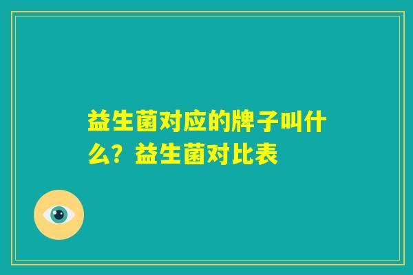 益生菌对应的牌子叫什么?益生菌对比表 益生菌对应的牌子叫什么?益生菌对比表