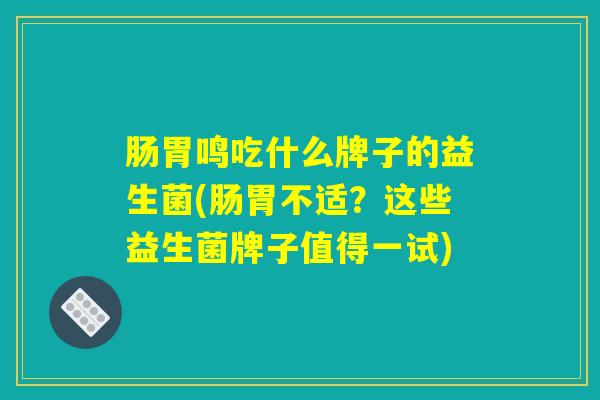 肠胃鸣吃什么牌子的益生菌(肠胃不适?这些益生菌牌子值得一试) 肠胃鸣吃什么牌子的益生菌(肠胃不适?这些益生菌牌子值得一试)