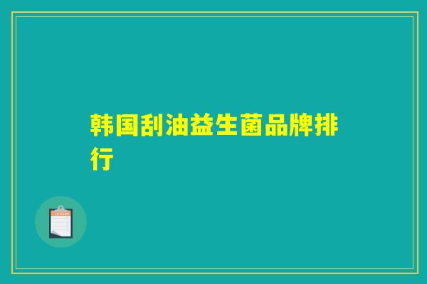 韩国刮油益生菌品牌排行 韩国刮油益生菌品牌排行