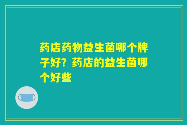 药店药物益生菌哪个牌子好?药店的益生菌哪个好些 药店药物益生菌哪个牌子好?药店的益生菌哪个好些