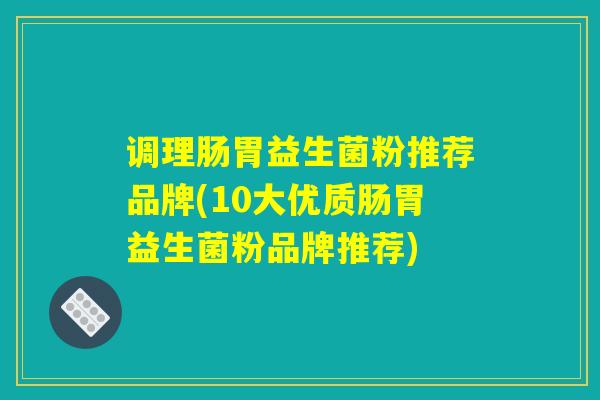 调理肠胃益生菌粉推荐品牌(10大优质肠胃益生菌粉品牌推荐) 调理肠胃益生菌粉推荐品牌(10大优质肠胃益生菌粉品牌推荐)