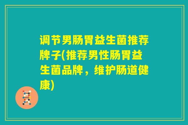 调节男肠胃益生菌推荐牌子(推荐男性肠胃益生菌品牌，维护肠道健康)
