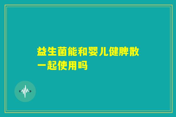 益生菌能和婴儿健脾散一起使用吗