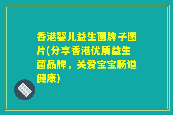 香港婴儿益生菌牌子图片(分享香港优质益生菌品牌,关爱宝宝肠道健康) 香港婴儿益生菌牌子图片(分享香港优质益生菌品牌,关爱宝宝肠道健康)