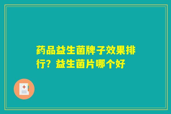 药品益生菌牌子效果排行？益生菌片哪个好