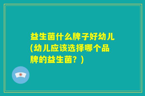 益生菌什么牌子好幼儿(幼儿应该选择哪个品牌的益生菌？)