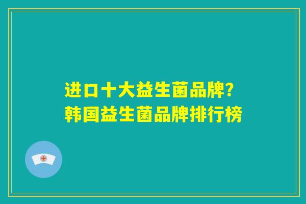进口十大益生菌品牌？韩国益生菌品牌排行榜